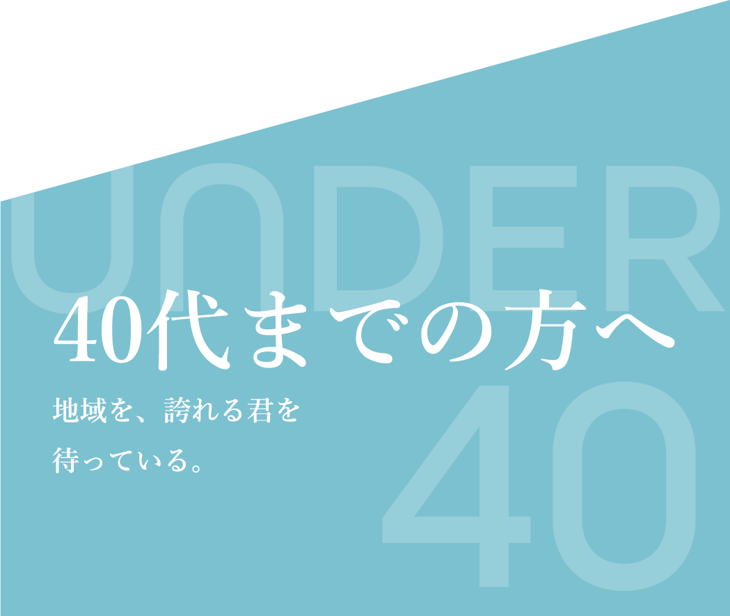 40代までの方へ。地域を、誇れる君を待っている。