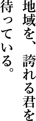 地域を、誇れる君を待っている。